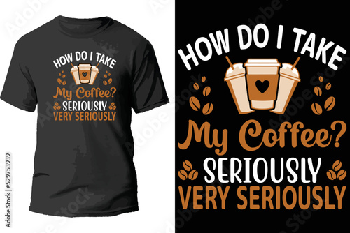 How do i take my coffee seriously very seriously t shirt design.