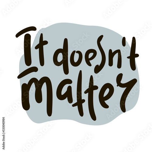 It doesn't matter - simple inspire motivational quote. Youth slang. Hand drawn lettering. Print for inspirational poster, t-shirt, bag, cups, card, flyer, sticker, badge. Cute funny vector writing