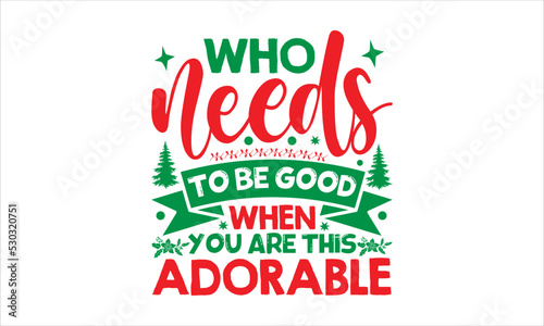 Who needs to be good when you are this adorable- Christmas T-shirt Design  lettering poster quotes  inspiration lettering typography design  handwritten lettering phrase  svg  eps