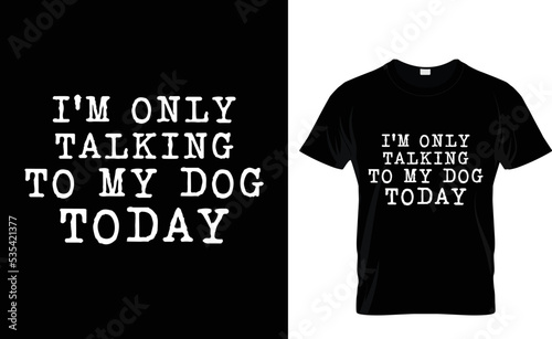 dog t-shirt design. I am only talking to my dog today. complete t-shirt design 