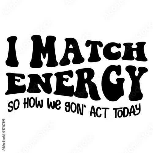 I Match Energy So How We Gon  Act Today svg