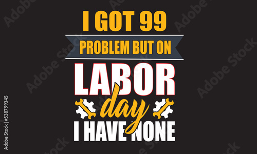 I Got 99 Problem But On Labor Day I Have None T-Shirt Design photo