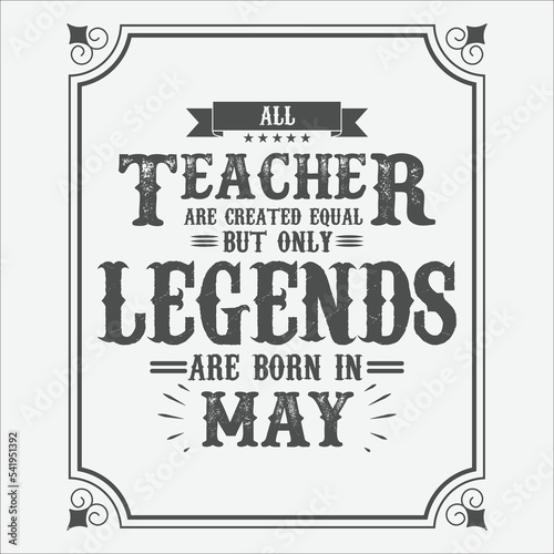 All Teacher are equal but only legends are born in May, Birthday gifts for women or men, Vintage birthday shirts for wives or husbands, anniversary T-shirts for sisters or brother