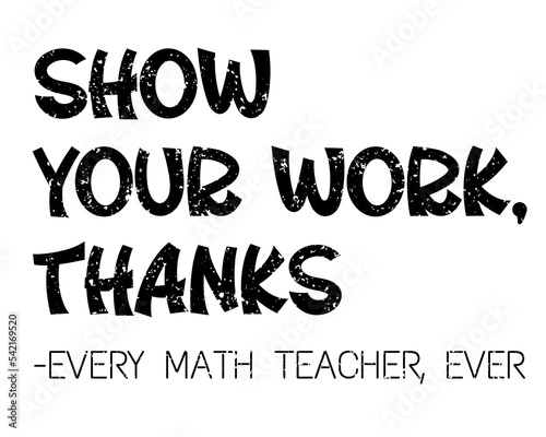 Show Your Work Thanks, Every Math Teacher Ever, funny quote, vector illustration
