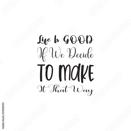 life is good if we decide to make it that way black letter quote
