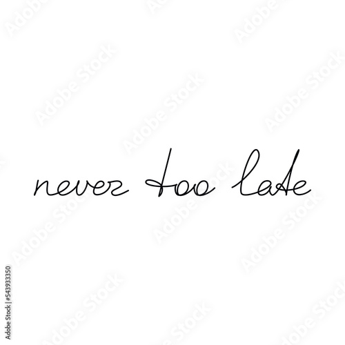 Never Too Late inspirational quote slogan handwritten lettering. One line continuous phrase vector drawing. Modern calligraphy, text design element for print, banner, wall art poster, card.