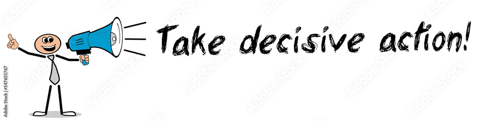 Take decisive action! Take decisive action!