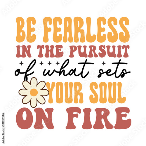 Be fearless in the pursuit of what sets your soul on fire