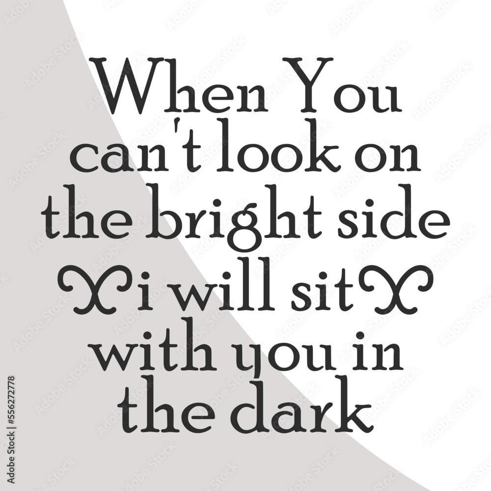 When you can't look on the bright side i will sit with you in the dark