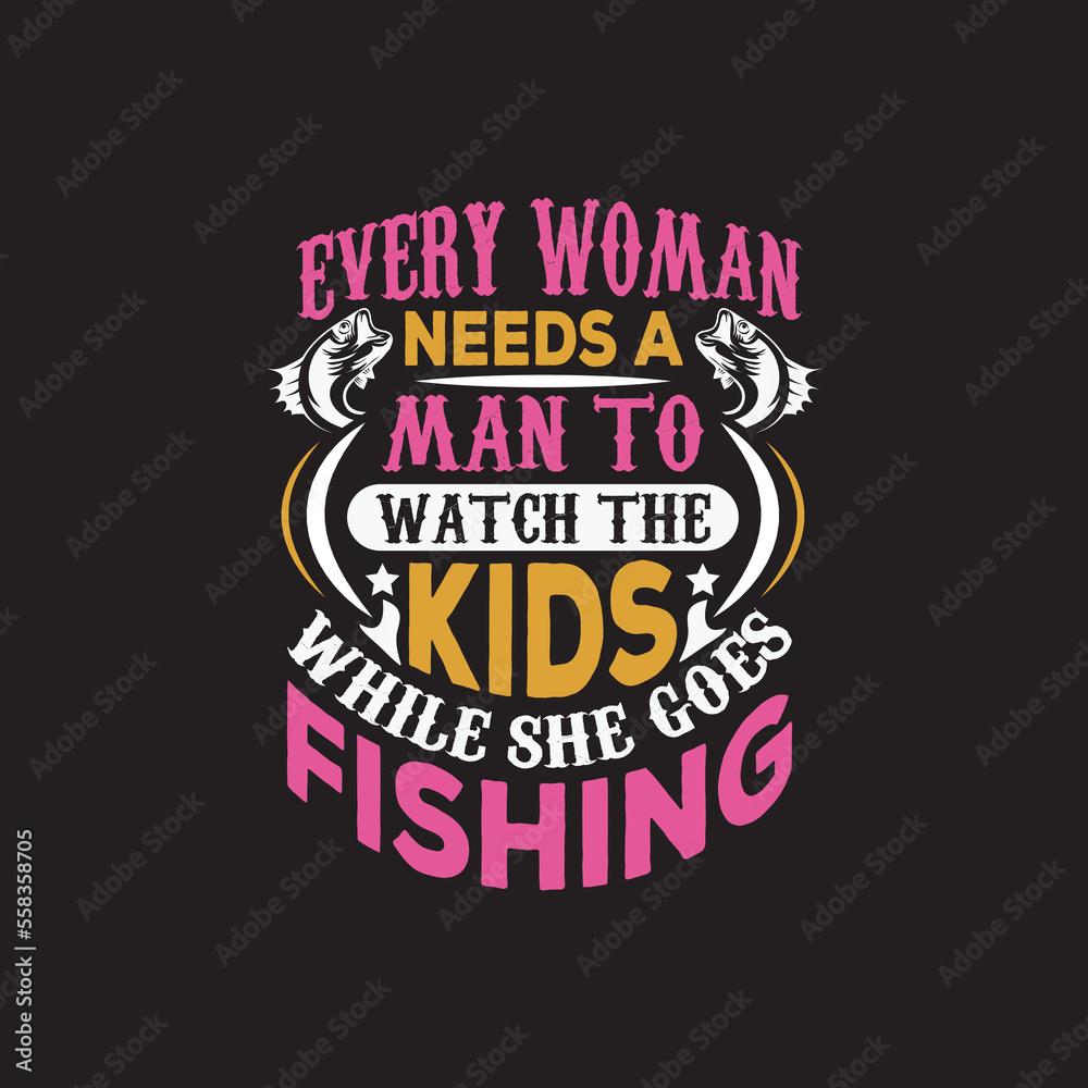 every woman needs a man to watch the kids while she goes fishing, fishing t shirt design vector.