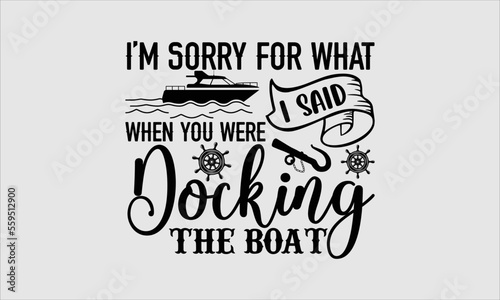 I’m sorry for what I said when you were docking the boat- Boat T-shirt Design, Conceptual handwritten phrase calligraphic design, Inspirational vector typography, svg
