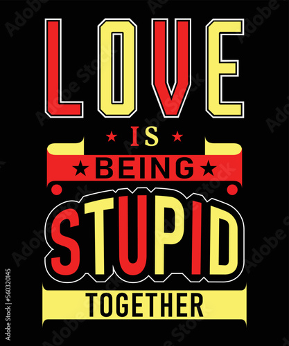 LOVE IS BEING STUPID TOGETHER T-SHIRT DESIGN