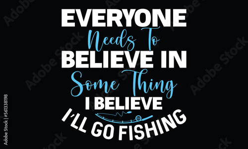 Everyone Needs To Believe In Some Thing I Believe I’ll Go Fishing