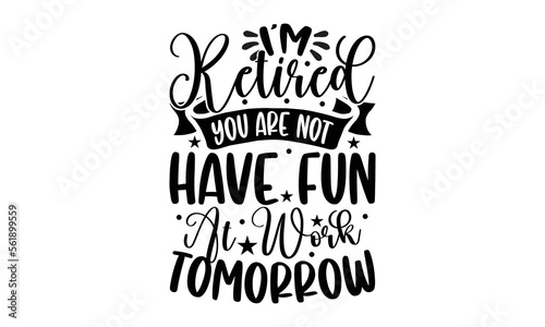 I’m Retired You Are Not Have Fun At Work Tomorrow- Retirement t-shirt design, Hand drawn lettering phrase, Handmade calligraphy vector illustration, Love, Heart, bags, posters. svg, EPS 10
