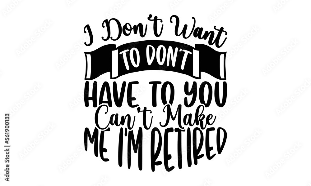 I Don’t Want To Don’t Have To You Can’t Make Me I’m Retired- Retirement ...