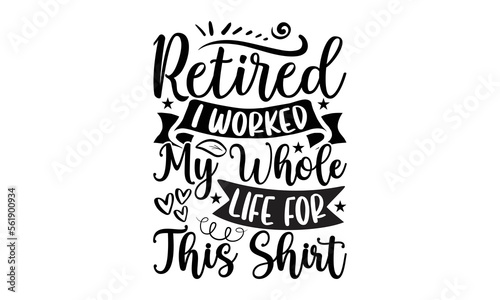 Retired I Worked My Whole Life For This Shirt- Retirement t-shirt design, Hand drawn lettering phrase, Handmade calligraphy vector illustration, Love, Heart, bags, posters. svg, EPS 10
