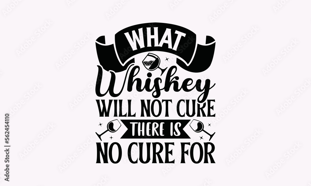 What Whiskey Will Not Cure There Is No Cure For - Alcohol SVG T-Shirt ...