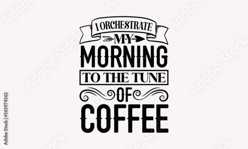 I Orchestrate My Morning To The Tune Of Coffee - Coffee SVG T-Shirt Design, Coffee Sayings SVG, Mug Sayings SVG, Hand Drawn Lettering Phrase Isolated On White Background, Calligraphy Vector File.