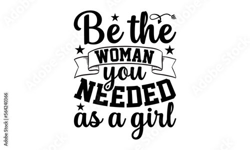 Be The Woman You Needed As A Girl- Women empowerment t-shirt design, Hand drawn lettering phrase, Typographical White Background, Illustration for prints on t shirt bags, banner, cards, svg for Cuttin