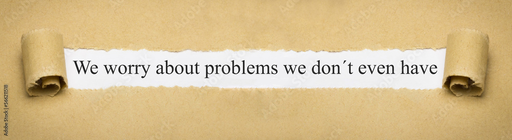 We worry about problems we don´t even have