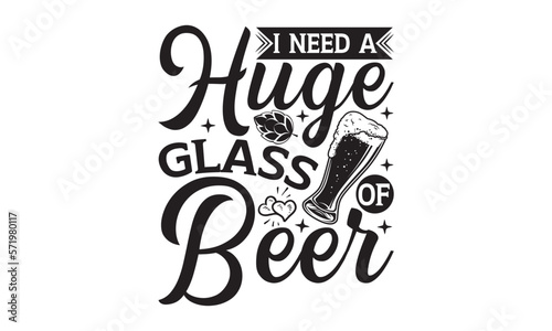 I need a huge glass of beer - Beer SVG Design, Hand drawn lettering phrase isolated on white background, Illustration for prints on t-shirts, bags, posters, cards, mugs. EPS for Cutting Machine, Silho