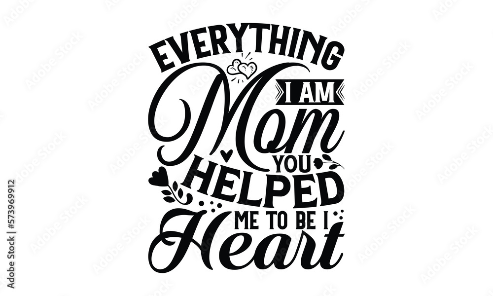 Everything I Am Mom You Helped Me To Be I Heart - Mother's Day SVG Design, Hand drawn lettering phrase isolated on white background, Illustration for prints on t-shirts, bags, posters, cards, mugs. EP