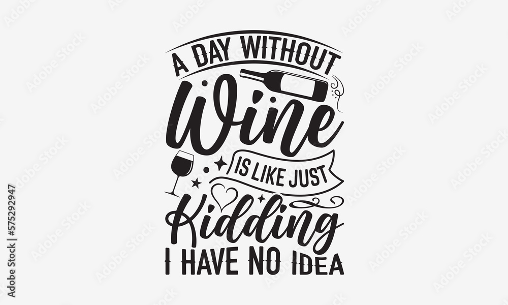 A Day Without Wine Is Like Just Kidding I Have No Idea - Wine Day T-shirt Design, Hand drawn vintage illustration with hand-lettering and decoration elements, SVG for Cutting Machine, Silhouette Cameo