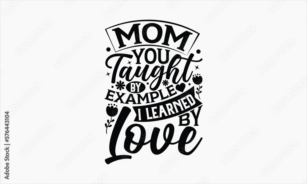 Obraz premium Mom You Taught By Example I Learned By Love - Mother's Day SVG Design, Hand drawn lettering phrase isolated on white background, Illustration for prints on t-shirts, bags, posters, cards, mugs. EPS fo