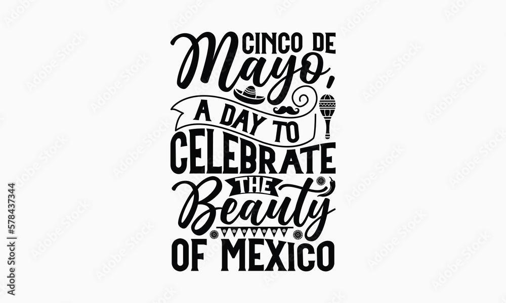 Cinco de Mayo, a day to celebrate the beauty of Mexico - Cinco de Mayo T-Shirt Design, Vector illustration with hand-drawn lettering, typography vector,Modern, simple, lettering and white background, Cinco de Mayo, a day to celebrate the beauty of Mexico - Cinco de Mayo T-Shirt Design, Vector illustration with hand-drawn lettering, typography vector,Modern, simple, lettering and white background,