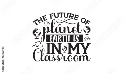 The Future Of Planet Earth Is In My Classroom - Earth Day SVG Design  Hand drawn lettering phrase isolated on white background  Cut File Cricut  Printable Illustration  vecttor icon map space.