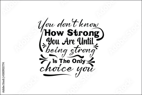 you don't know how strong you are until being strong is the only choice you