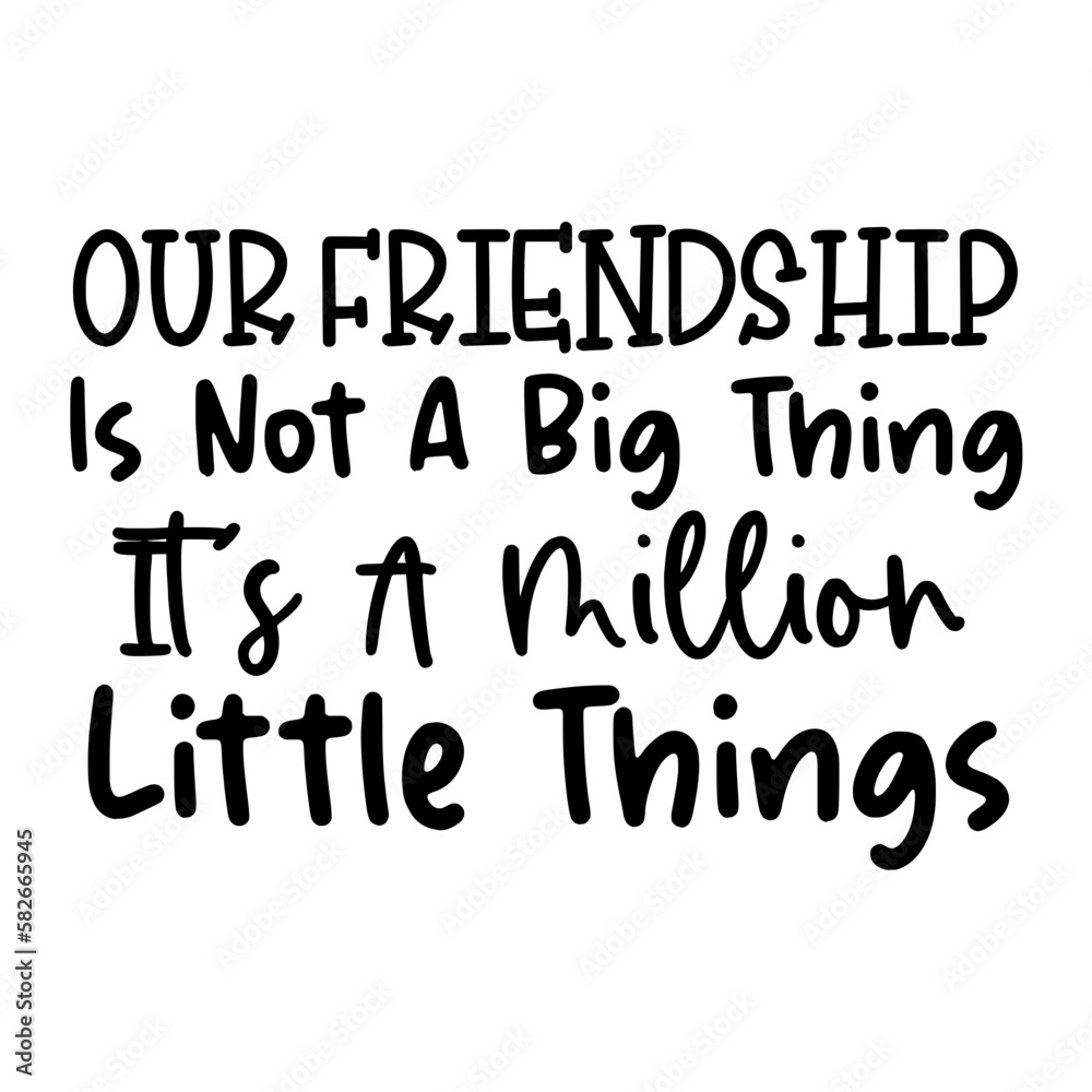 Our Friendship Is Not A Big Thing It's A Million Little Things
