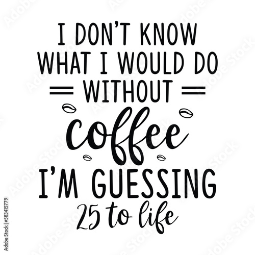 I don't know what I would do without coffee I'm guessing 25 to life 