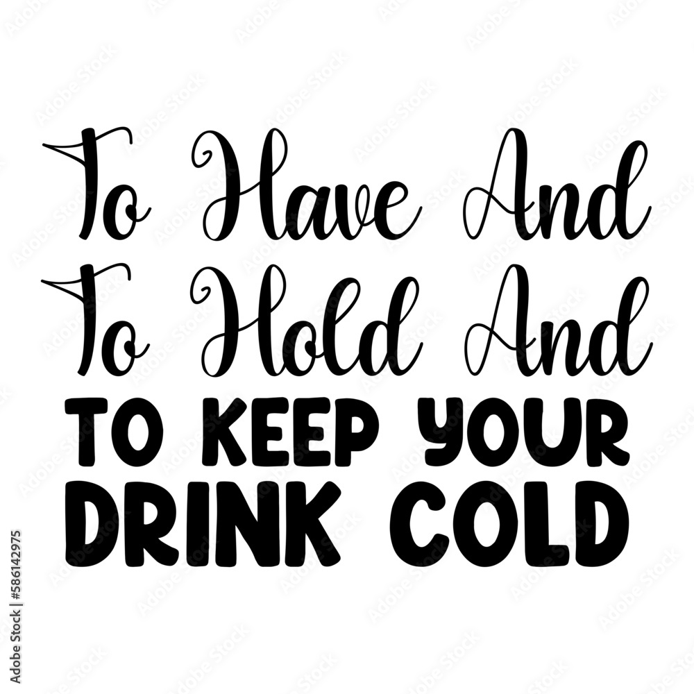 To have and to hold and to keep your drink cold 2 To have and to hold and to keep your drink cold 2