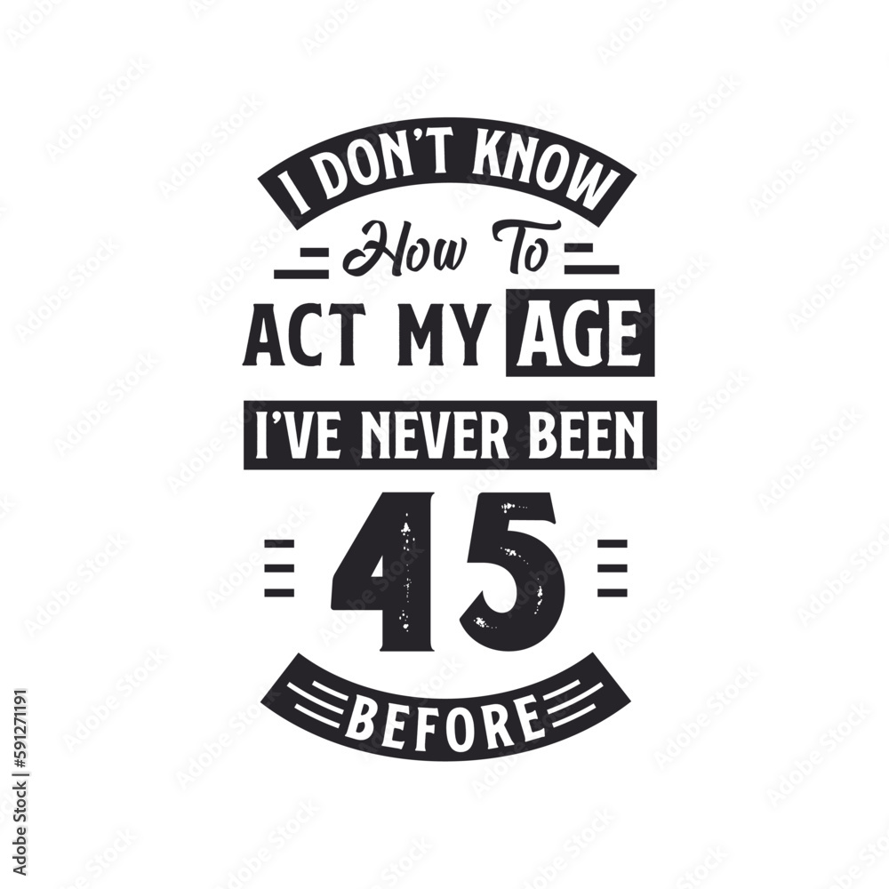 45th birthday Celebration Tshirt design. I dont't know how to act my Age, I've never been 45 Before.