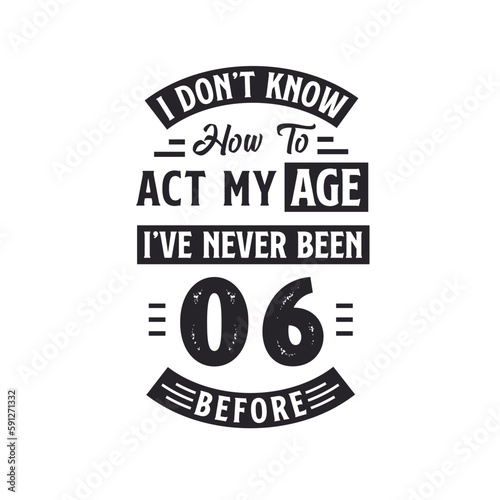 6th birthday Celebration Tshirt design. I dont't know how to act my Age, I've never been 6 Before.