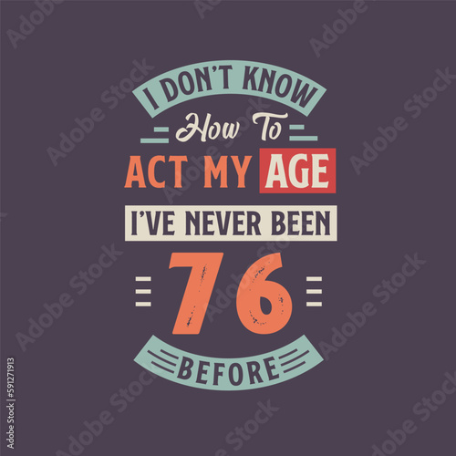 I dont't know how to act my Age, I've never been 76 Before. 76th birthday tshirt design.