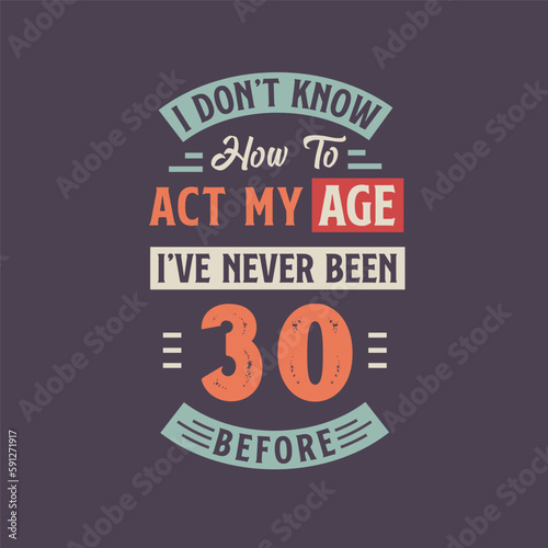I dont't know how to act my Age, I've never been 30 Before. 30th birthday tshirt design.