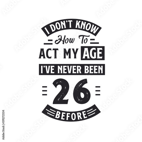 26th birthday Celebration Tshirt design. I dont't know how to act my Age, I've never been 26 Before.