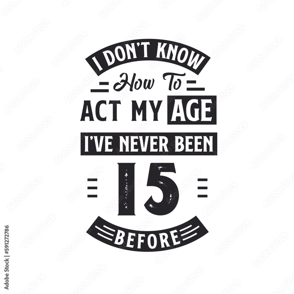 15th birthday Celebration Tshirt design. I dont't know how to act my Age, I've never been 15 Before.