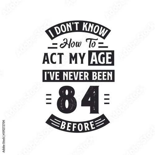 84th birthday Celebration Tshirt design. I dont't know how to act my Age, I've never been 84 Before.
