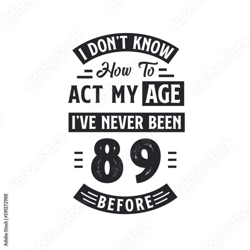 89th birthday Celebration Tshirt design. I dont't know how to act my Age, I've never been 89 Before.