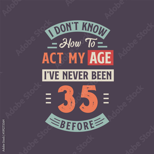 I dont't know how to act my Age, I've never been 35 Before. 35th birthday tshirt design.
