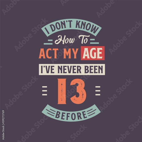 I dont't know how to act my Age, I've never been 13 Before. 13th birthday tshirt design.