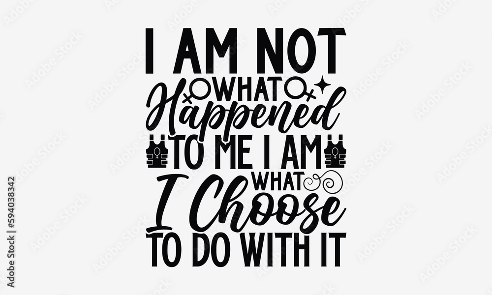 I Am Not What Happened To Me I Am What I Choose To Do With It- Women