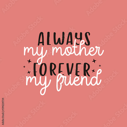 Mothers Day lettering  mother day quote-always my mother forever my friend label. Holiday design for print  t shirt. Mom emblem
