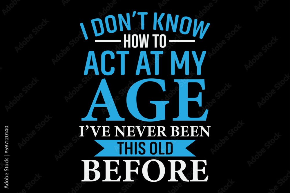 I don't know How To Act At My Age I've Never been This old before T-Shirt Design