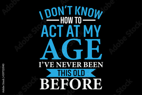 I don't know How To Act At My Age I've Never been This old before T-Shirt Design