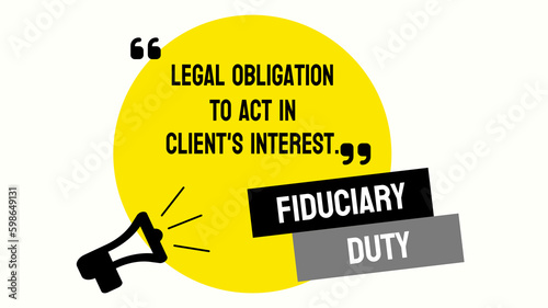Fiduciary Duty: legal obligation to act in the best interest of someone else