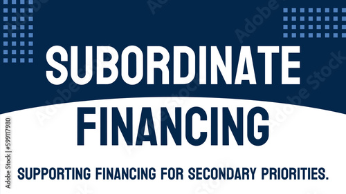 Subordinate Financing - Financing where repayment is secondary.
